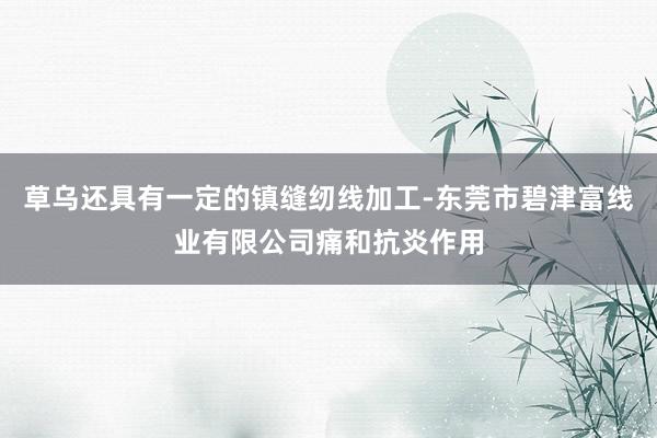 草乌还具有一定的镇缝纫线加工-东莞市碧津富线业有限公司痛和抗炎作用