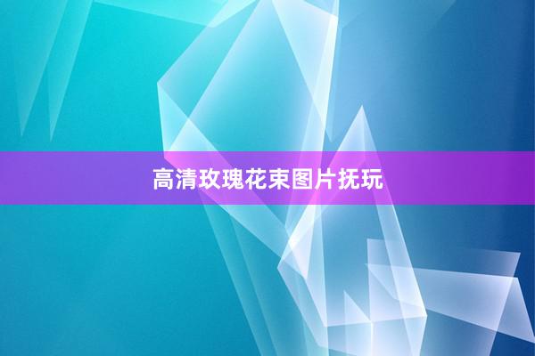 高清玫瑰花束图片抚玩