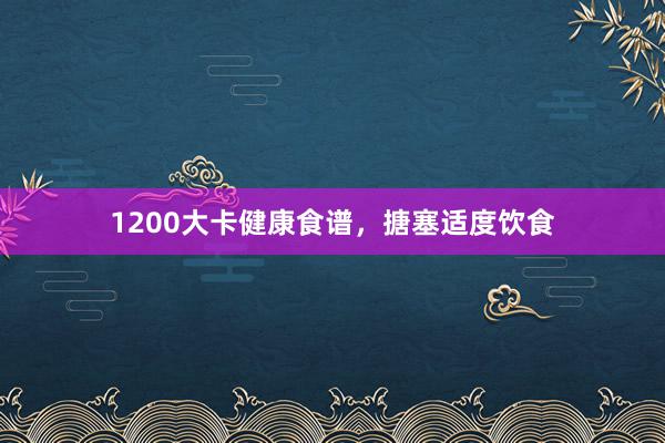 1200大卡健康食谱，搪塞适度饮食