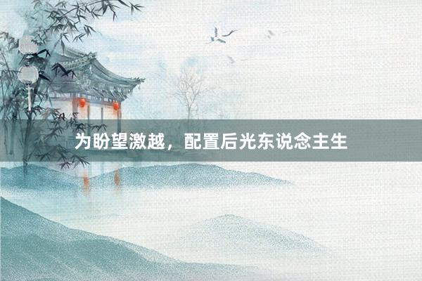 为盼望激越，配置后光东说念主生